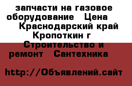 запчасти на газовое оборудование › Цена ­ 300 - Краснодарский край, Кропоткин г. Строительство и ремонт » Сантехника   